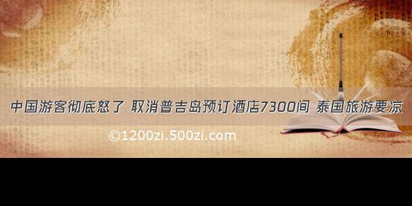 中国游客彻底怒了 取消普吉岛预订酒店7300间 泰国旅游要凉