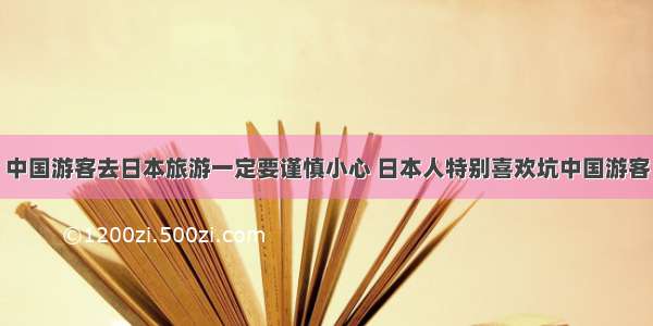 中国游客去日本旅游一定要谨慎小心 日本人特别喜欢坑中国游客