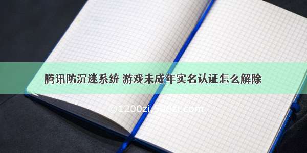 腾讯防沉迷系统 游戏未成年实名认证怎么解除