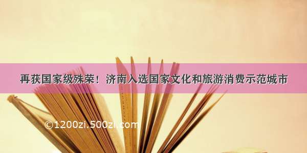 再获国家级殊荣！济南入选国家文化和旅游消费示范城市