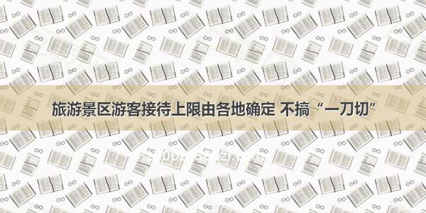 旅游景区游客接待上限由各地确定 不搞“一刀切”