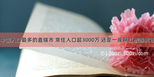 中国人口最多的直辖市 常住人口超3000万 还是一座网红旅游城市