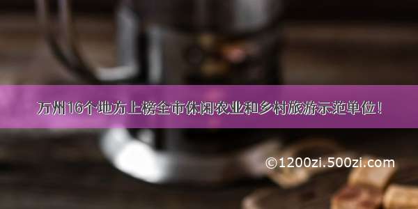 万州16个地方上榜全市休闲农业和乡村旅游示范单位！