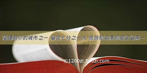 福建最小的城市之一 省会七分之一大 旅游知名度却是全省第一