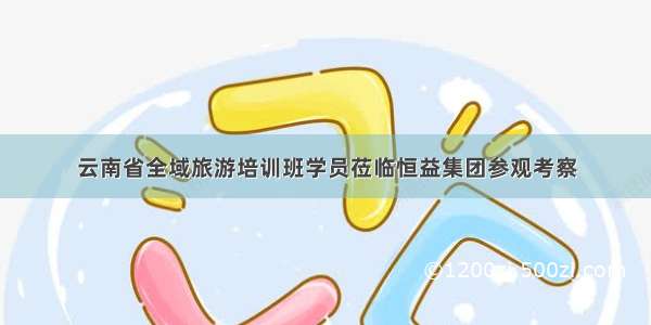 云南省全域旅游培训班学员莅临恒益集团参观考察