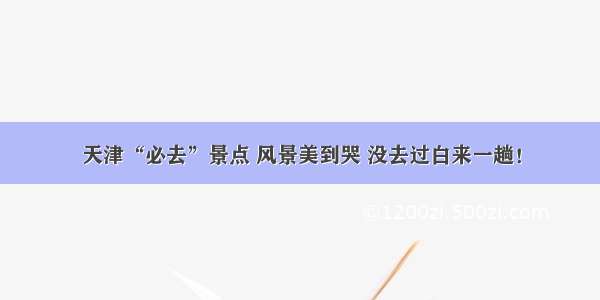 天津“必去”景点 风景美到哭 没去过白来一趟！