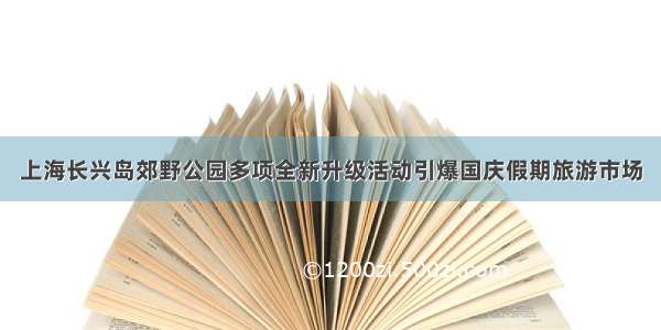 上海长兴岛郊野公园多项全新升级活动引爆国庆假期旅游市场