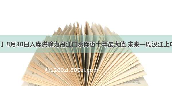 「湖北日报」8月30日入库洪峰为丹江口水库近十年最大值 未来一周汉江上中游仍将有持