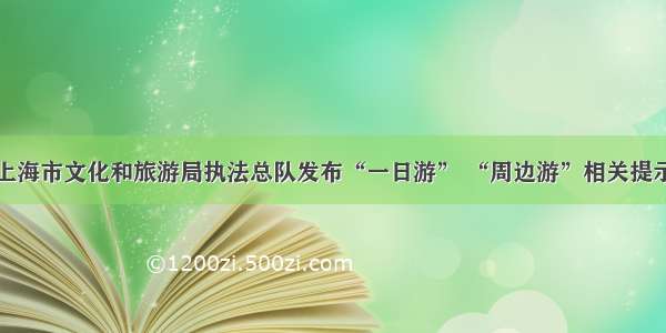 上海市文化和旅游局执法总队发布“一日游” “周边游”相关提示