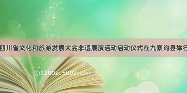 四川省文化和旅游发展大会非遗展演活动启动仪式在九寨沟县举行