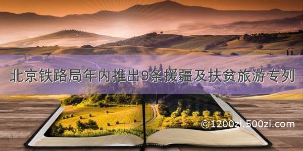 北京铁路局年内推出9条援疆及扶贫旅游专列