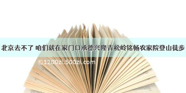 北京去不了 咱们就在家门口承德兴隆青松岭铭畅农家院登山徒步