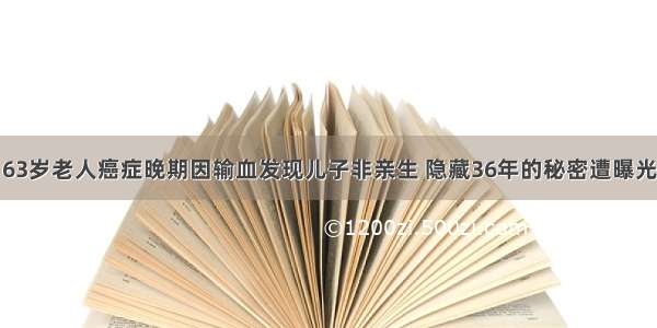 63岁老人癌症晚期因输血发现儿子非亲生 隐藏36年的秘密遭曝光