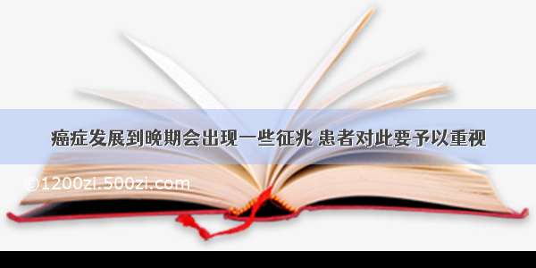 癌症发展到晚期会出现一些征兆 患者对此要予以重视