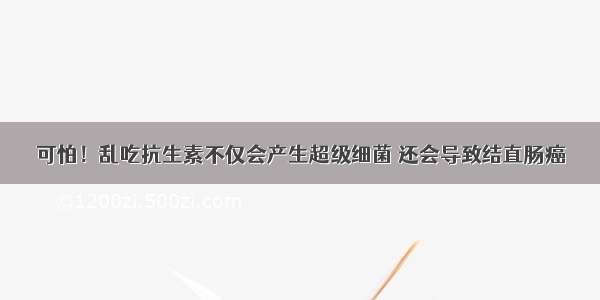 可怕！乱吃抗生素不仅会产生超级细菌 还会导致结直肠癌