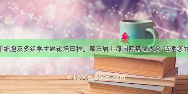 「单细胞及多组学主题论坛日程」第三届上海国际癌症大会 诚邀您的参与