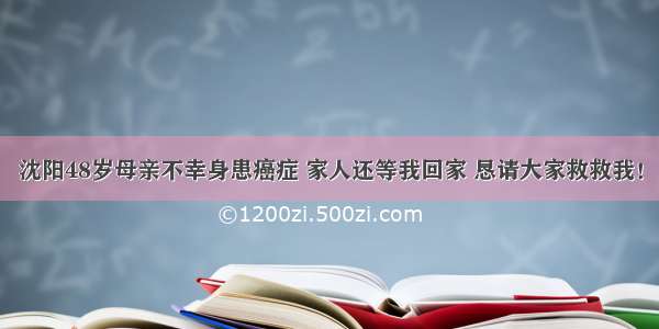 沈阳48岁母亲不幸身患癌症 家人还等我回家 恳请大家救救我！