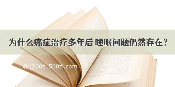 为什么癌症治疗多年后 睡眠问题仍然存在？