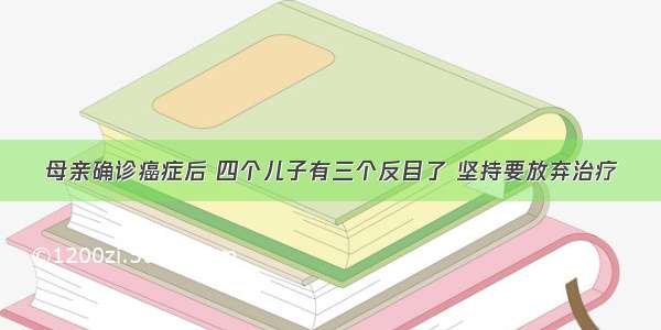 母亲确诊癌症后 四个儿子有三个反目了 坚持要放弃治疗