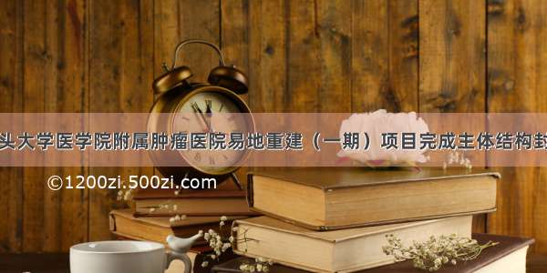 汕头大学医学院附属肿瘤医院易地重建（一期）项目完成主体结构封顶