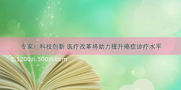 专家：科技创新 医疗改革将助力提升癌症诊疗水平