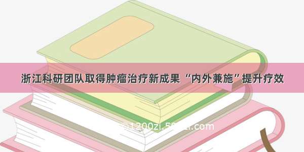 浙江科研团队取得肿瘤治疗新成果 “内外兼施”提升疗效