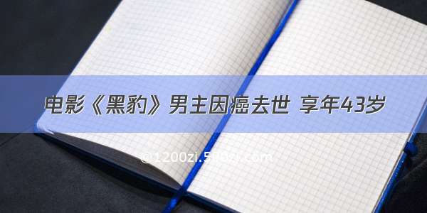 电影《黑豹》男主因癌去世 享年43岁