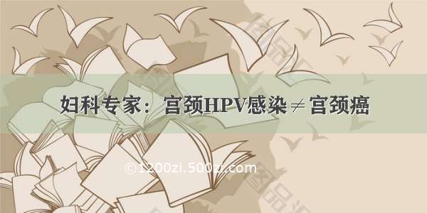 妇科专家：宫颈HPV感染≠宫颈癌