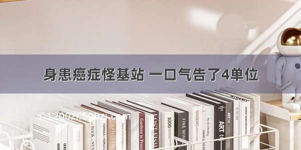 身患癌症怪基站 一口气告了4单位