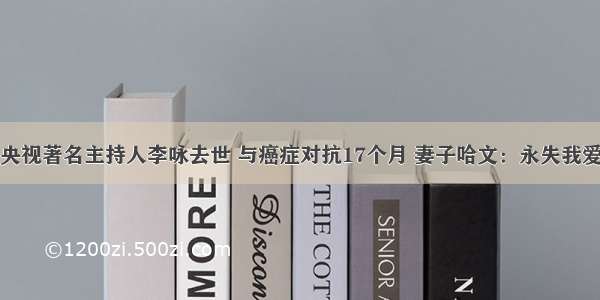 央视著名主持人李咏去世 与癌症对抗17个月 妻子哈文：永失我爱