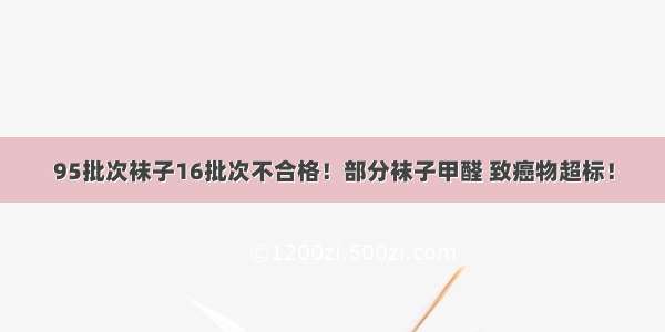 95批次袜子16批次不合格！部分袜子甲醛 致癌物超标！