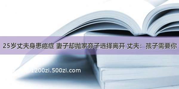 25岁丈夫身患癌症 妻子却抛家弃子选择离开 丈夫：孩子需要你