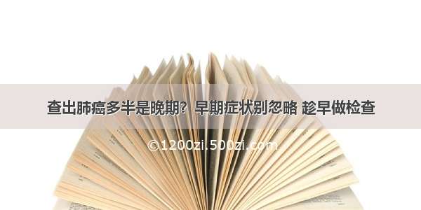 查出肺癌多半是晚期？早期症状别忽略 趁早做检查