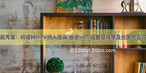 全国政协委员戴秀英：将接种HPV纳入医保 推进HPV疫苗尽快惠及贫困地区妇女预防宫颈癌