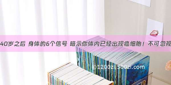 40岁之后 身体的6个信号 暗示你体内已经出现癌细胞！不可忽视