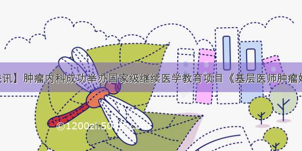 【小南快讯】肿瘤内科成功举办国家级继续医学教育项目《基层医师肿瘤姑息治疗的