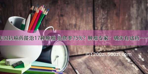 美国抗癌药能治17种肿瘤 治愈率75%？肿瘤专家：确实有这药……