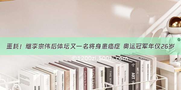 噩耗！继李宗伟后体坛又一名将身患癌症 奥运冠军年仅26岁