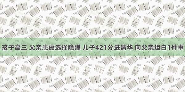 孩子高三 父亲患癌选择隐瞒 儿子421分进清华 向父亲坦白1件事