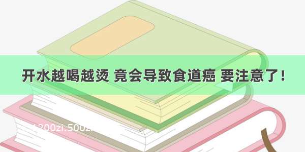 开水越喝越烫 竟会导致食道癌 要注意了！