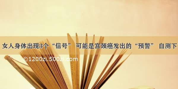女人身体出现3个“信号” 可能是宫颈癌发出的“预警” 自测下