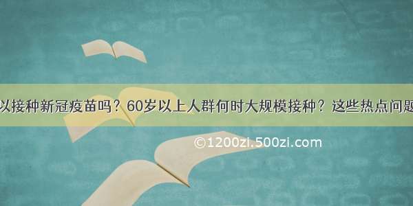 肿瘤患者可以接种新冠疫苗吗？60岁以上人群何时大规模接种？这些热点问题都有回应了