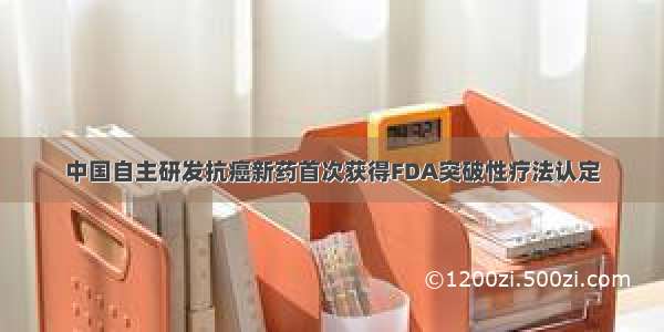 中国自主研发抗癌新药首次获得FDA突破性疗法认定