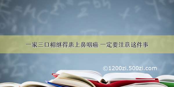 一家三口相继得患上鼻咽癌 一定要注意这件事