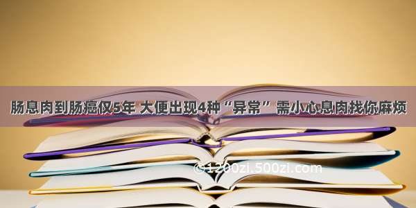 肠息肉到肠癌仅5年 大便出现4种“异常” 需小心息肉找你麻烦