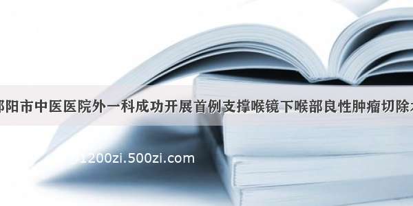 邵阳市中医医院外一科成功开展首例支撑喉镜下喉部良性肿瘤切除术