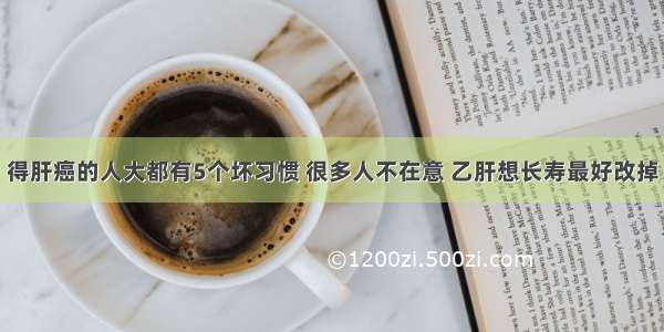 得肝癌的人大都有5个坏习惯 很多人不在意 乙肝想长寿最好改掉