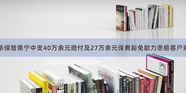 新华保险南宁中支40万余元赔付及27万余元保费豁免助力患癌客户就医