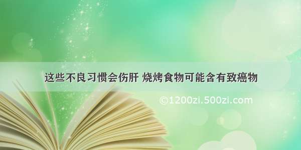 这些不良习惯会伤肝 烧烤食物可能含有致癌物