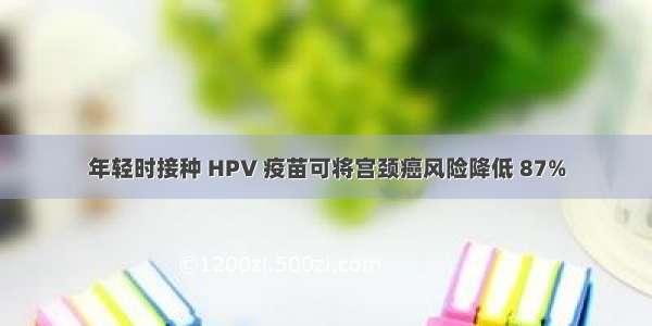 年轻时接种 HPV 疫苗可将宫颈癌风险降低 87%
